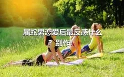 属蛇男恋爱后最反感什么？别作！