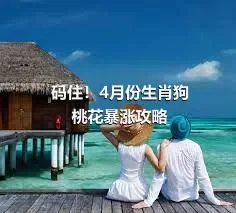 码住！4月份生肖狗桃花暴涨攻略