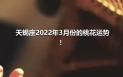 天蝎座2022年3月份的桃花运势！