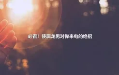 必看！使属龙男对你来电的绝招