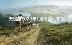 天蝎座2022年1月份的桃花运势！