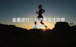 金星逆行！狮子座需注意哪些问题