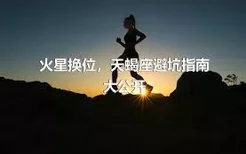 火星换位，天蝎座避坑指南大公开