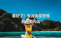 看好了！生肖龙需警惕的分手元凶