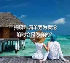 揭晓！属羊男为爱沦陷时会是怎样的？