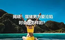 揭晓！属猪男为爱沦陷时会是怎样的？