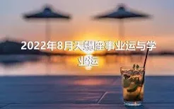 2022年8月天蝎座事业运与学业运