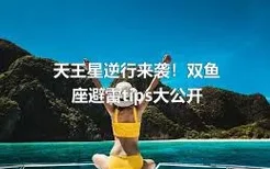 天王星逆行来袭！双鱼座避雷tips大公开