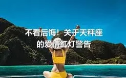 不看后悔！关于天秤座的爱情红灯警告