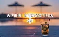 火逆来临！射手座避雷TIPS大公开