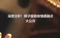 深度分析！狮子座致命情感弱点大公开